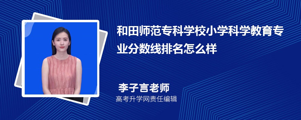 和田师范专科学校的小学科学教育专业分数线(附2020-2022最低分排名怎么样) 和田师范专科学校的小学科学教育专业分数线(附2020-2022最低分排名怎么样)