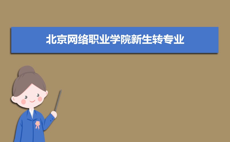 北京网络职业学院新生转专业申请条件(怎么转专业)，
