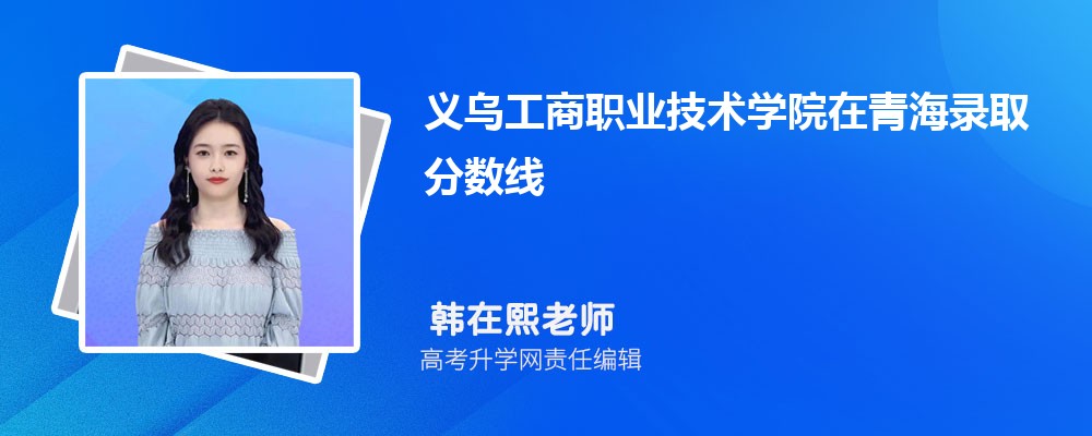 义乌工商职业技术学院在青海录取分数线是多少?2025最低位次排名 义乌工商职业技术学院在青海录取分数线是多少?2025最低位次排名