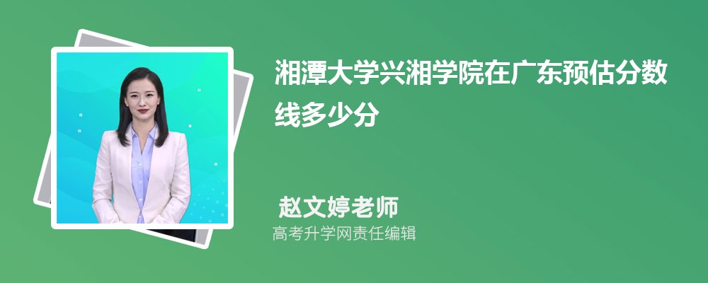 湘潭大學(xué)興湘學(xué)院在廣東預(yù)估錄取分?jǐn)?shù)線2025年多少分 湘潭大學(xué)興湘學(xué)院在廣東預(yù)估錄取分?jǐn)?shù)線2025年多少分