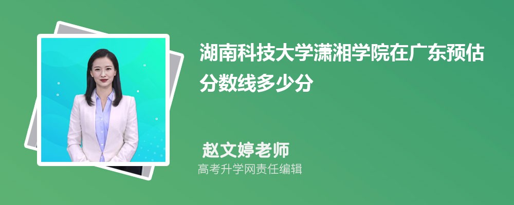 湖南科技大學(xué)瀟湘學(xué)院在廣東預(yù)估錄取分?jǐn)?shù)線2025年多少分 湖南科技大學(xué)瀟湘學(xué)院在廣東預(yù)估錄取分?jǐn)?shù)線2025年多少分