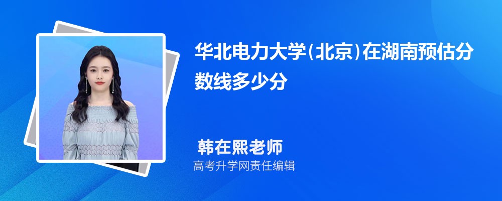 华北电力大学(北京)在湖南预估录取分数线2025年多少分 华北电力大学(北京)在湖南预估录取分数线2025年多少分