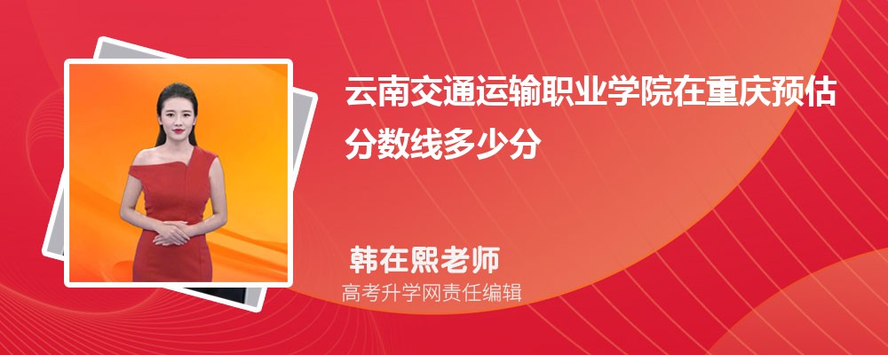云南交通運輸職業(yè)學院在重慶預估錄取分數線2025年多少分 云南交通運輸職業(yè)學院在重慶預估錄取分數線2025年多少分