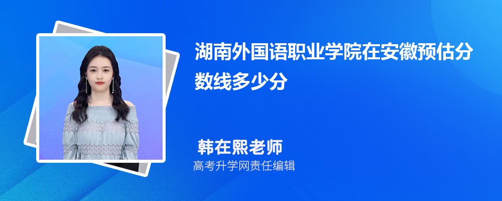 湖南外國語職業(yè)學(xué)院在安徽預(yù)估錄取分?jǐn)?shù)線2025年多少分 湖南外國語職業(yè)學(xué)院在安徽預(yù)估錄取分?jǐn)?shù)線2025年多少分