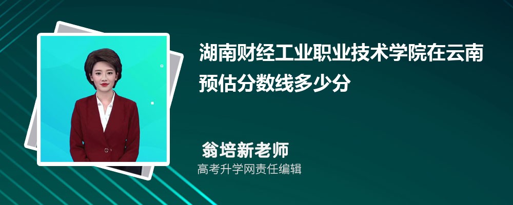 湖南財經(jīng)工業(yè)職業(yè)技術(shù)學(xué)院在云南預(yù)估錄取分?jǐn)?shù)線2025年多少分 湖南財經(jīng)工業(yè)職業(yè)技術(shù)學(xué)院在云南預(yù)估錄取分?jǐn)?shù)線2025年多少分