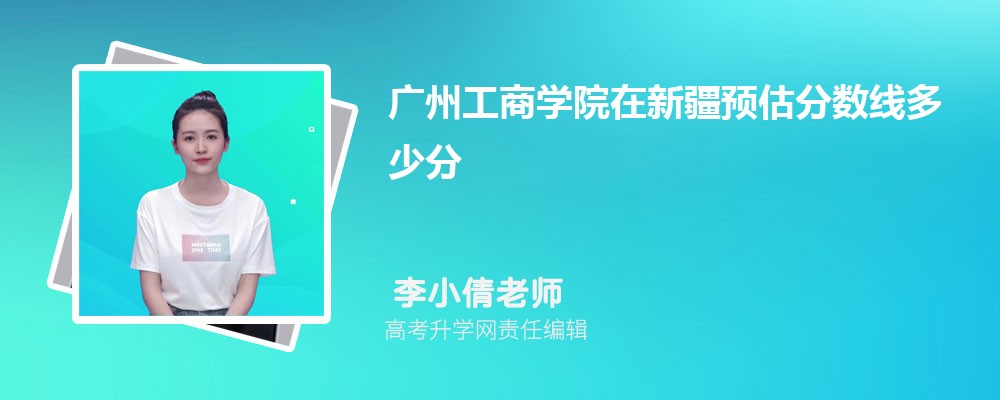 廣州工商學院在新疆預估錄取分數(shù)線2025年多少分 廣州工商學院在新疆預估錄取分數(shù)線2025年多少分