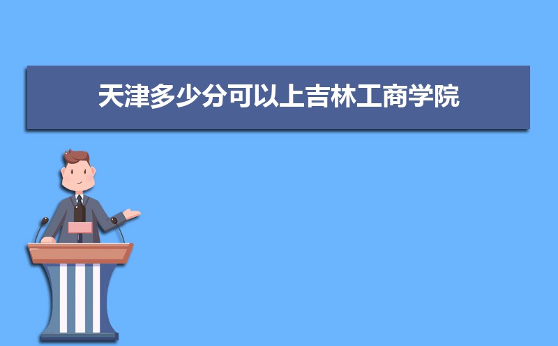 天津高考多少分可以上吉林工商学院 附2016-2020最低录取分数线