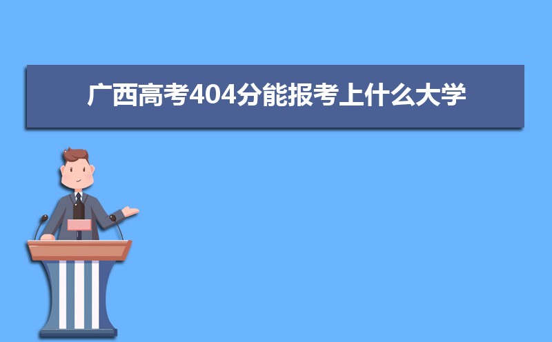 2022年广西高考404分能报考上什么大学 近三年404分学校名单