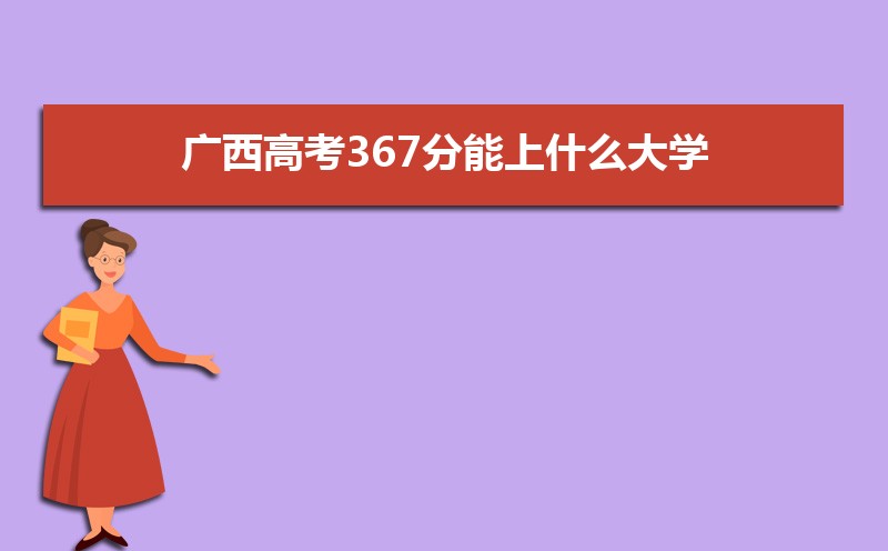 2022年广西高考367分能上什么大学 高考367分左右可以上的学校有哪些