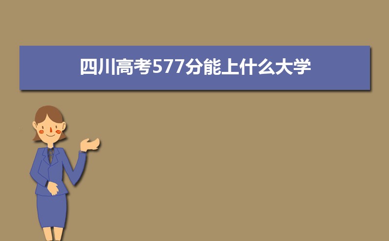 2024四川高考577分能上什么大学,高考577分左右可以上的学校有哪些