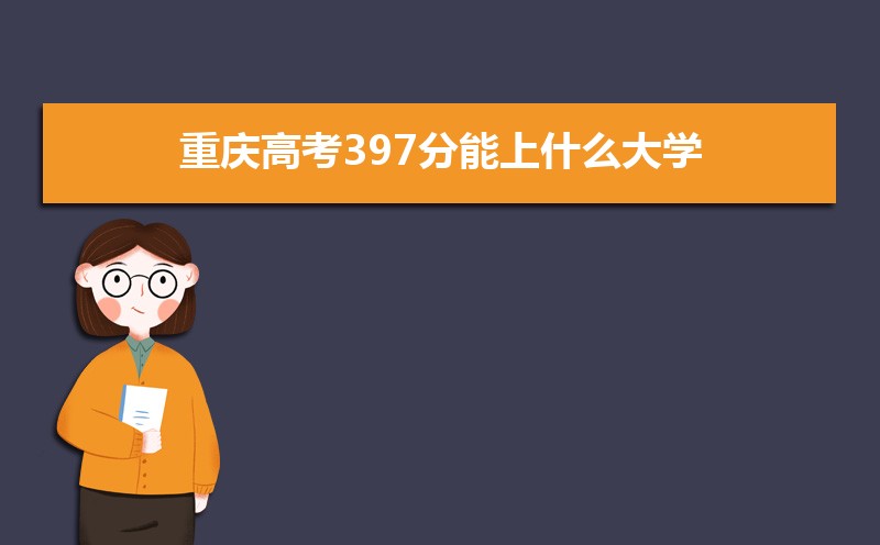 2024重庆高考397分能上什么大学,高考397分左右可以上的学校有哪些